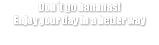 Don´t go bananas! Enjoy your day in a better way 